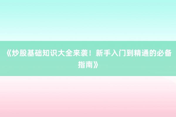 《炒股基础知识大全来袭！新手入门到精通的必备指南》