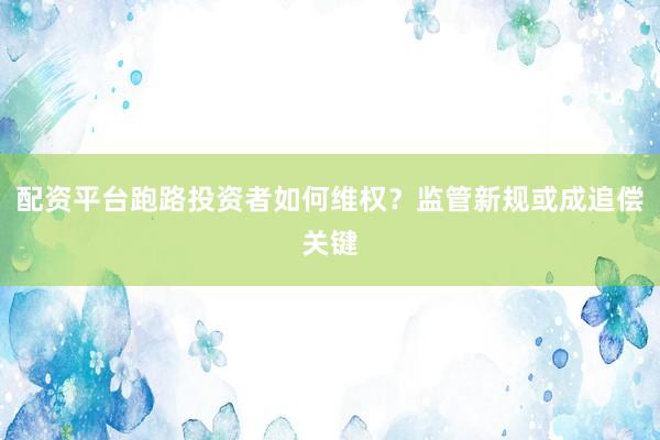 配资平台跑路投资者如何维权？监管新规或成追偿关键