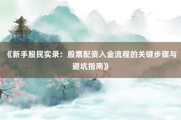《新手股民实录：股票配资入金流程的关键步骤与避坑指南》