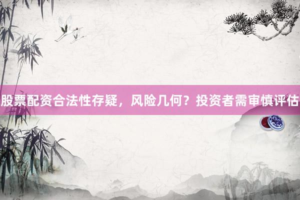 股票配资合法性存疑，风险几何？投资者需审慎评估