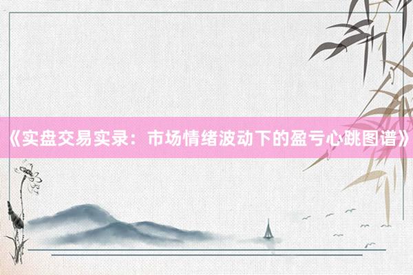 《实盘交易实录：市场情绪波动下的盈亏心跳图谱》