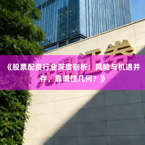 《股票配资行业深度剖析：风险与机遇并存，靠谱性几何？》
