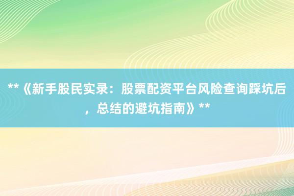 **《新手股民实录：股票配资平台风险查询踩坑后，总结的避坑指南》**