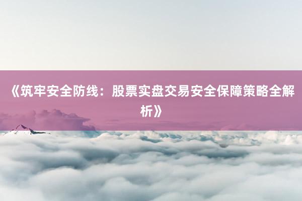 《筑牢安全防线：股票实盘交易安全保障策略全解析》