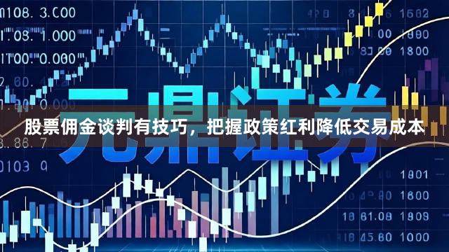 股票佣金谈判有技巧，把握政策红利降低交易成本