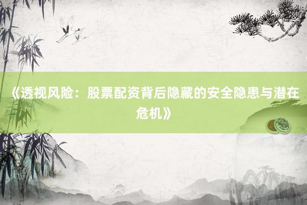 《透视风险:股票配资背后隐藏的安全隐患与潜在危机》