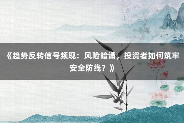 《趋势反转信号频现：风险暗涌，投资者如何筑牢安全防线？》