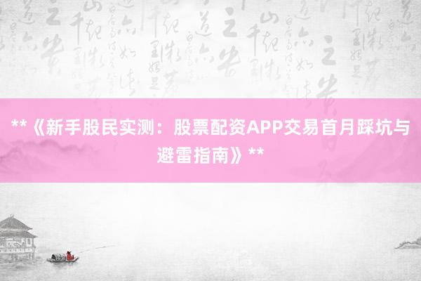 **《新手股民实测：股票配资APP交易首月踩坑与避雷指南》**