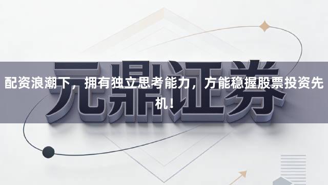 配资浪潮下，拥有独立思考能力，方能稳握股票投资先机！