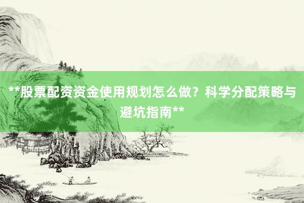 **股票配资资金使用规划怎么做？科学分配策略与避坑指南**