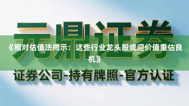 《相对估值法揭示：这些行业龙头股或迎价值重估良机》