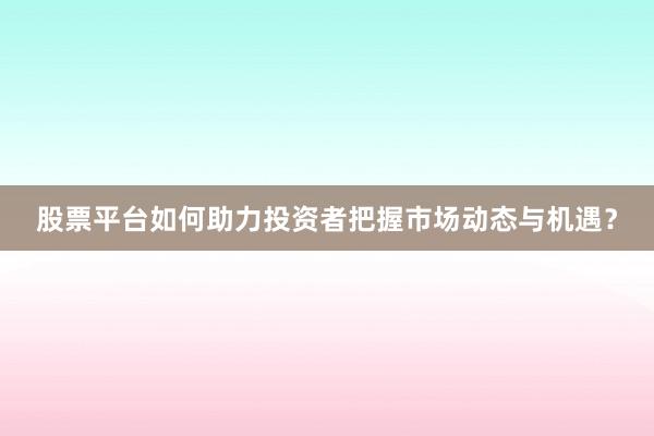股票平台如何助力投资者把握市场动态与机遇？