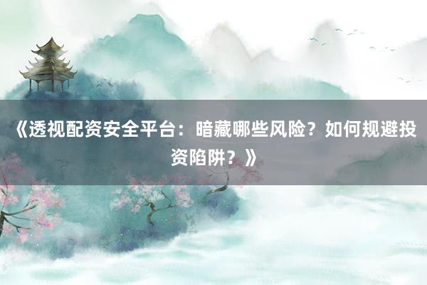 《透视配资安全平台：暗藏哪些风险？如何规避投资陷阱？》