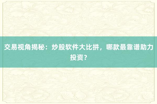 交易视角揭秘：炒股软件大比拼，哪款最靠谱助力投资？