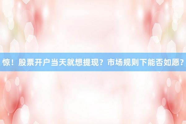 惊！股票开户当天就想提现？市场规则下能否如愿？
