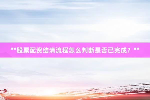 **股票配资结清流程怎么判断是否已完成？**