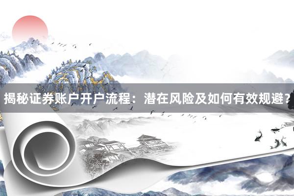 揭秘证券账户开户流程：潜在风险及如何有效规避？