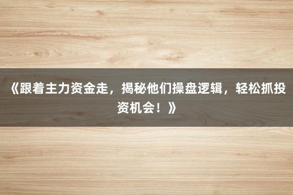 《跟着主力资金走，揭秘他们操盘逻辑，轻松抓投资机会！》