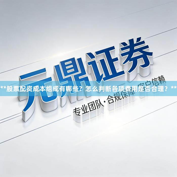 **股票配资成本组成有哪些？怎么判断各项费用是否合理？**