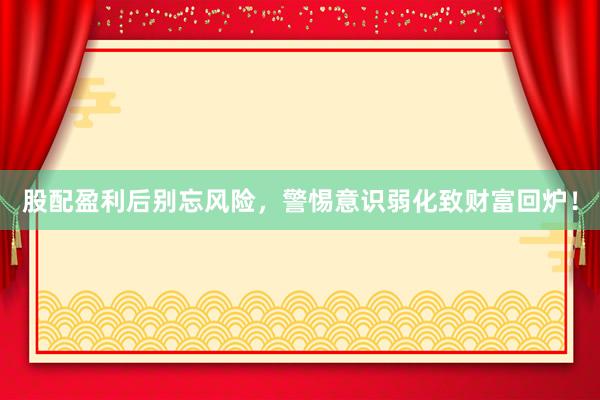 股配盈利后别忘风险，警惕意识弱化致财富回炉！