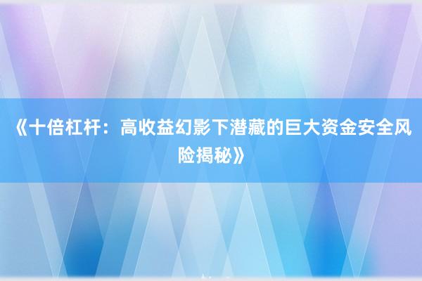 《十倍杠杆：高收益幻影下潜藏的巨大资金安全风险揭秘》