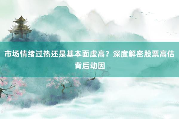 市场情绪过热还是基本面虚高？深度解密股票高估背后动因