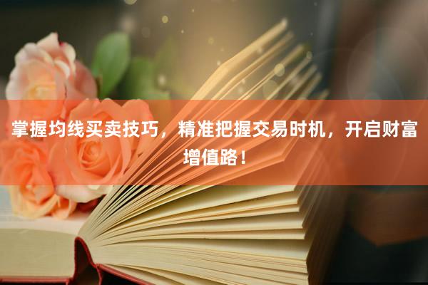 掌握均线买卖技巧，精准把握交易时机，开启财富增值路！
