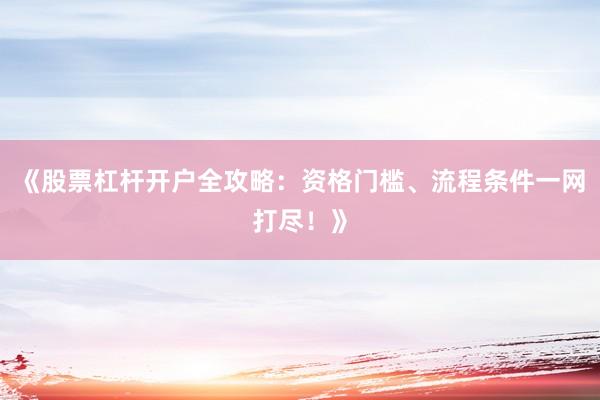 《股票杠杆开户全攻略：资格门槛、流程条件一网打尽！》