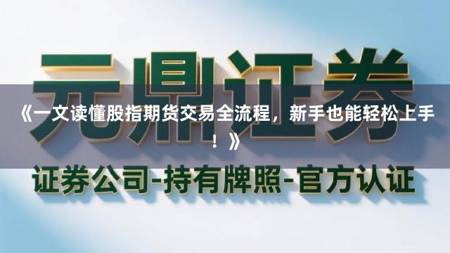 《一文读懂股指期货交易全流程，新手也能轻松上手！》