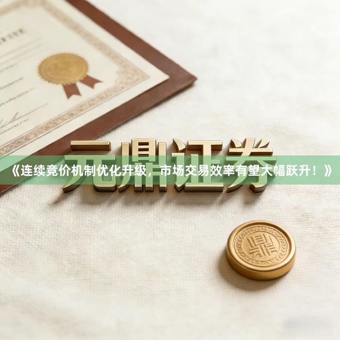 《连续竞价机制优化升级，市场交易效率有望大幅跃升！》