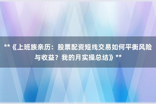 **《上班族亲历：股票配资短线交易如何平衡风险与收益？我的月实操总结》**