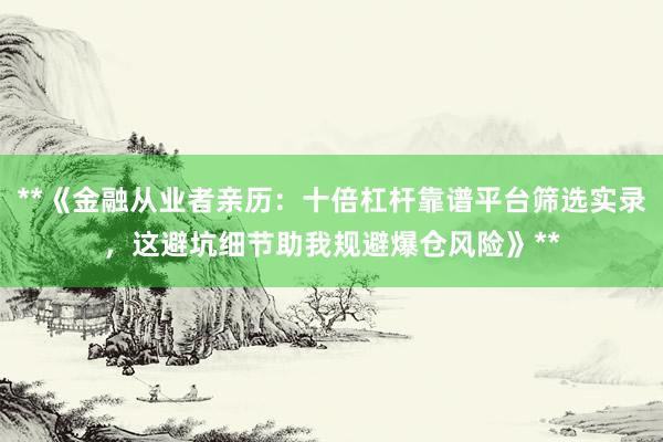 **《金融从业者亲历：十倍杠杆靠谱平台筛选实录，这避坑细节助我规避爆仓风险》**