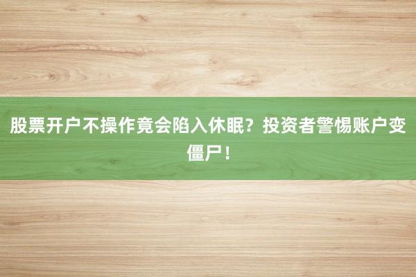 股票开户不操作竟会陷入休眠？投资者警惕账户变僵尸！