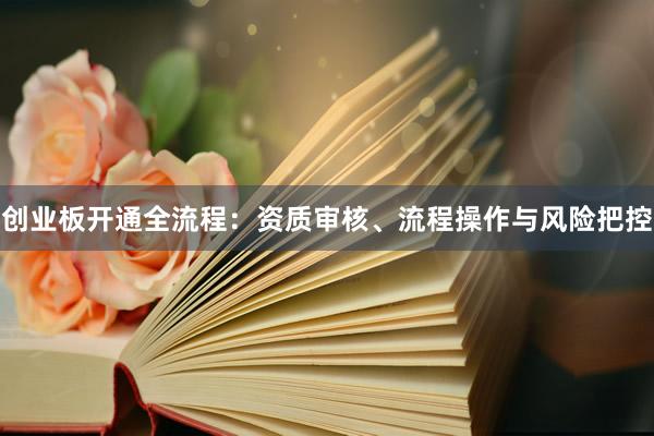 创业板开通全流程：资质审核、流程操作与风险把控