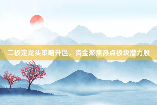 二板定龙头策略升温，资金聚焦热点板块潜力股