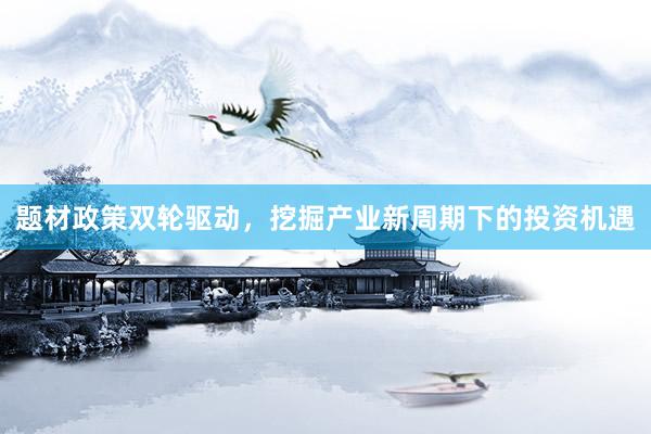 题材政策双轮驱动，挖掘产业新周期下的投资机遇