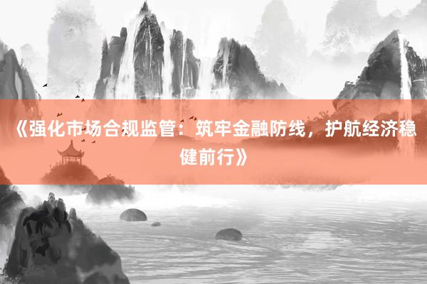 《强化市场合规监管：筑牢金融防线，护航经济稳健前行》