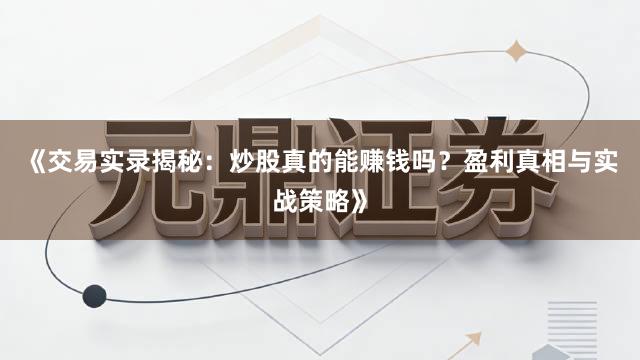 《交易实录揭秘：炒股真的能赚钱吗？盈利真相与实战策略》