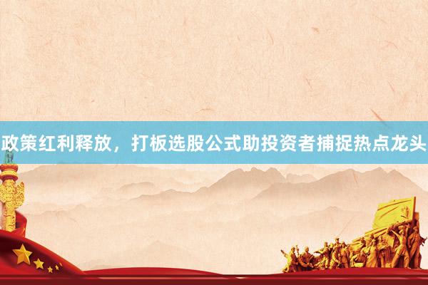政策红利释放，打板选股公式助投资者捕捉热点龙头