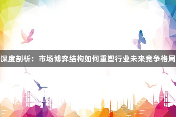 深度剖析：市场博弈结构如何重塑行业未来竞争格局