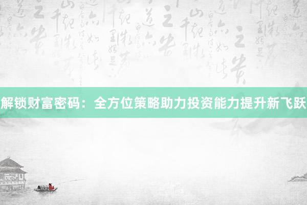 解锁财富密码：全方位策略助力投资能力提升新飞跃