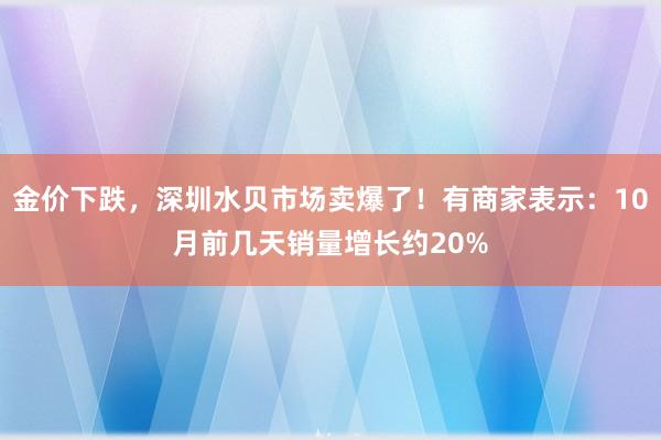 金价下跌，深圳水贝市场卖爆了！有商家表示：10月前几天销量增长约20%
