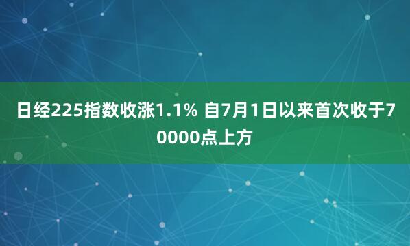 日经225指数收涨1.1% 自7月1日以来首次收于70000点上方