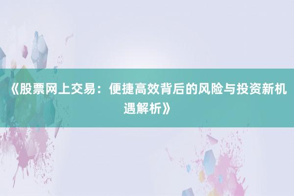《股票网上交易：便捷高效背后的风险与投资新机遇解析》