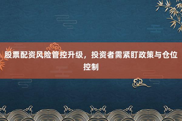 股票配资风险管控升级，投资者需紧盯政策与仓位控制