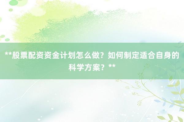 **股票配资资金计划怎么做?如何制定适合自身的科学方案?**