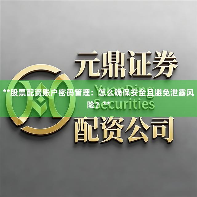 **股票配资账户密码管理：怎么确保安全且避免泄露风险？**