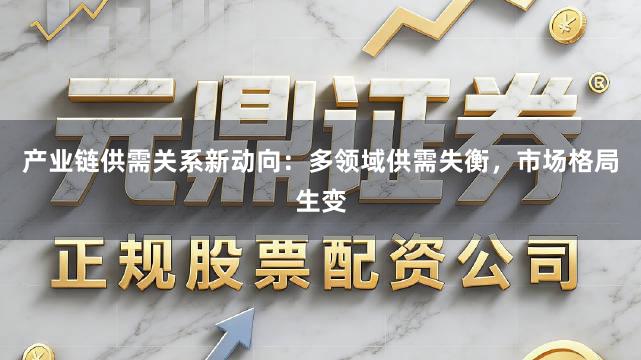 产业链供需关系新动向：多领域供需失衡，市场格局生变