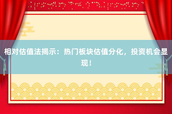 相对估值法揭示：热门板块估值分化，投资机会显现！