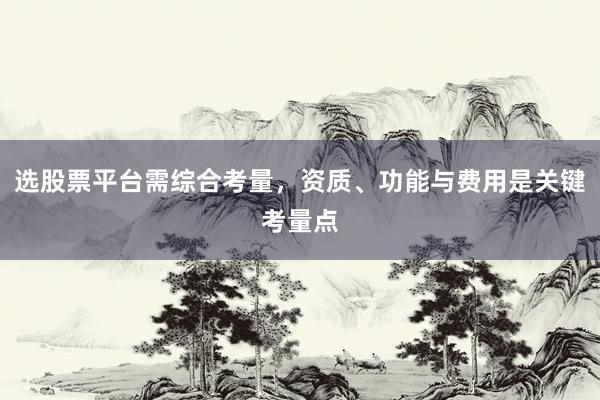 选股票平台需综合考量，资质、功能与费用是关键考量点